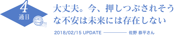 大丈夫。今、押しつぶされそうな不安は未来には存在しない　2018/02/15 UPDATE　佐野 恭平さん