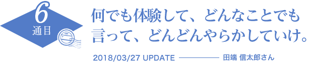 何でも体験して、どんなことでも言って、どんどんやらかしていけ。　2018/03/27 UPDATE　田端 信太郎さん