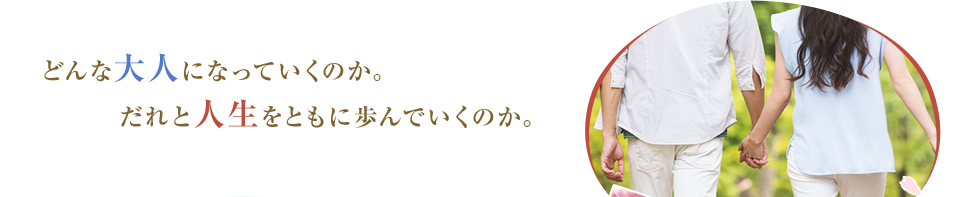 どんな大人になっていくのか。だれと人生をともに歩んでいくのか。