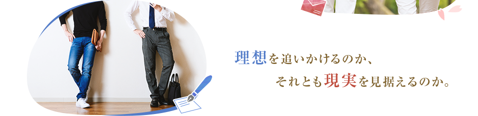 理想を追いかけるのか、それとも現実を見据えるのか。