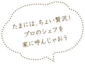 たまには、ちょい贅沢!プロのシェフを家に呼んじゃおう