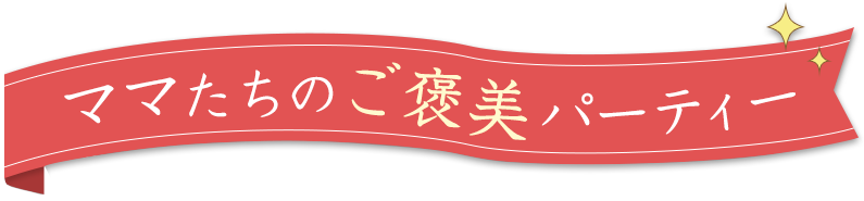 ママたちのご褒美パーティー