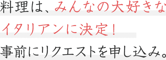 料理は、みんなの大好きなイタリアンに決定! 事前にリクエストを申し込み。