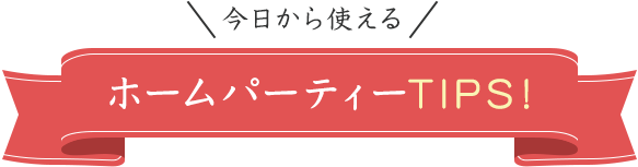 今日から使える ホームパーティーTIPS!